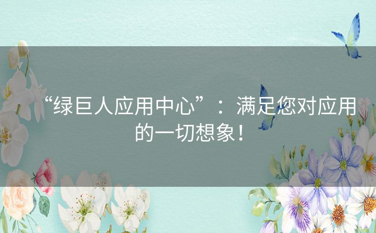 “绿巨人应用中心”:满足您对应用的一切想象! “绿巨人应用中心”:满足您对应用的一切想象!