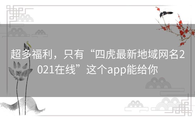 超多福利,只有“四虎最新地域网名2021在线”这个app能给你 超多福利,只有“四虎最新地域网名2021在线”这个app能给你