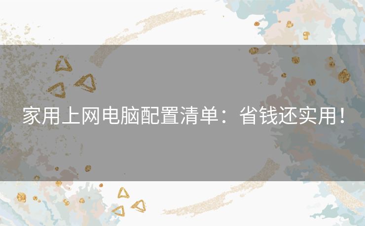家用上网电脑配置清单:省钱还实用! 家用上网电脑配置清单:省钱还实用!