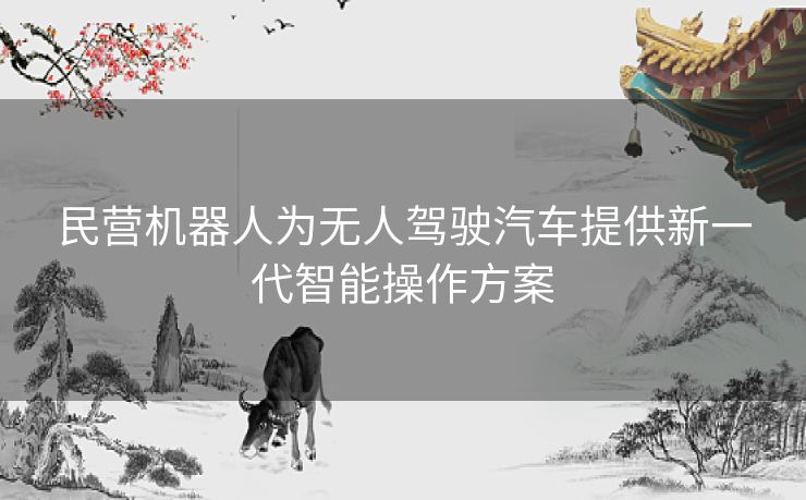 民营机器人为无人驾驶汽车提供新一代智能操作方案 民营机器人为无人驾驶汽车提供新一代智能操作方案