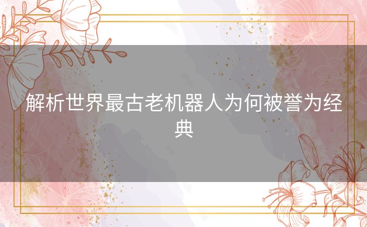 解析世界最古老机器人为何被誉为经典 解析世界最古老机器人为何被誉为经典