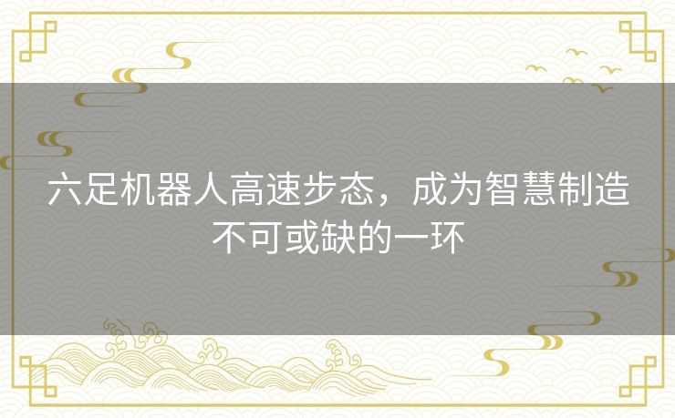 六足机器人高速步态,成为智慧制造不可或缺的一环 六足机器人高速步态,成为智慧制造不可或缺的一环
