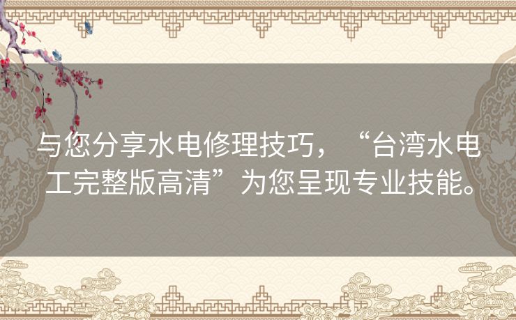 与您分享水电修理技巧,“台湾水电工完整版高清”为您呈现专业技能。 与您分享水电修理技巧,“台湾水电工完整版高清”为您呈现专业技能。