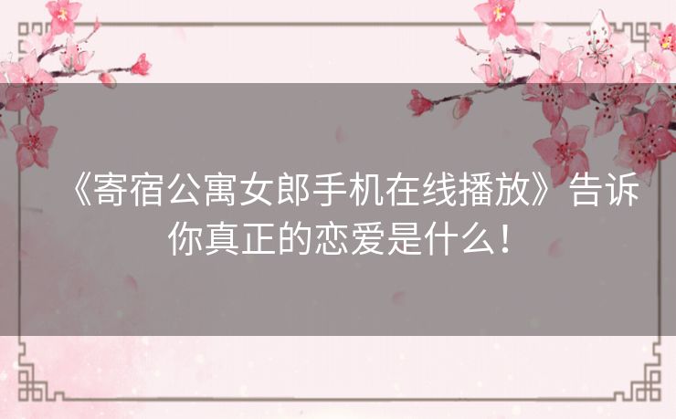 《寄宿公寓女郎手机在线播放》告诉你真正的恋爱是什么! 《寄宿公寓女郎手机在线播放》告诉你真正的恋爱是什么!