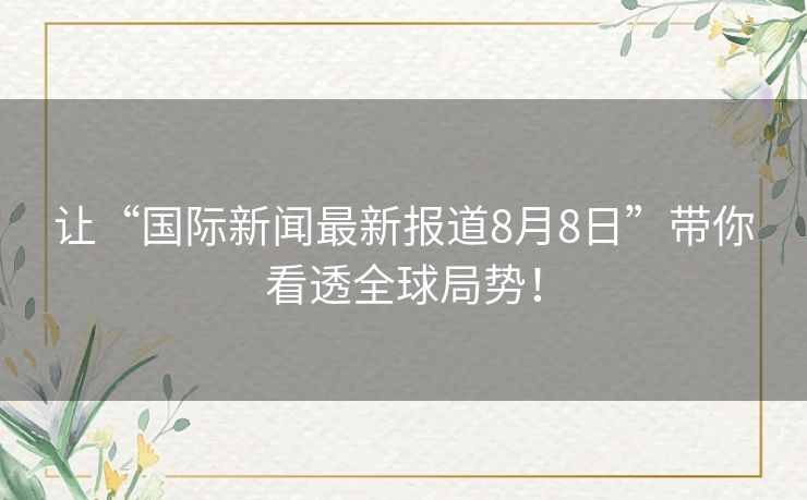让“国际新闻最新报道8月8日”带你看透全球局势! 让“国际新闻最新报道8月8日”带你看透全球局势!