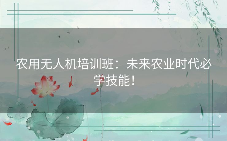 农用无人机培训班:未来农业时代必学技能! 农用无人机培训班:未来农业时代必学技能!
