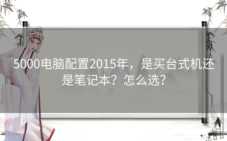 5000电脑配置2015年,是买台式机还是笔记本?怎么选? 5000电脑配置2015年,是买台式机还是笔记本?怎么选?