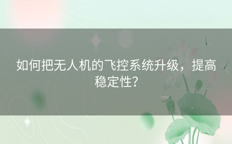 如何把无人机的飞控系统升级,提高稳定性? 如何把无人机的飞控系统升级,提高稳定性?