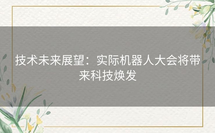 技术未来展望:实际机器人大会将带来科技焕发 技术未来展望:实际机器人大会将带来科技焕发