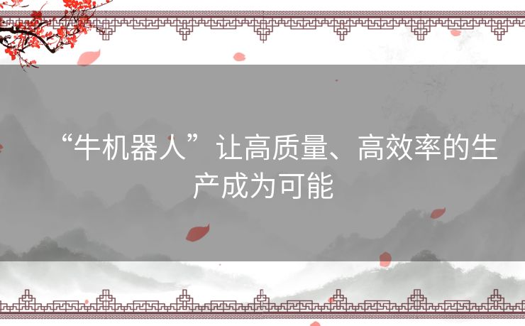 “牛机器人”让高质量、高效率的生产成为可能 “牛机器人”让高质量、高效率的生产成为可能