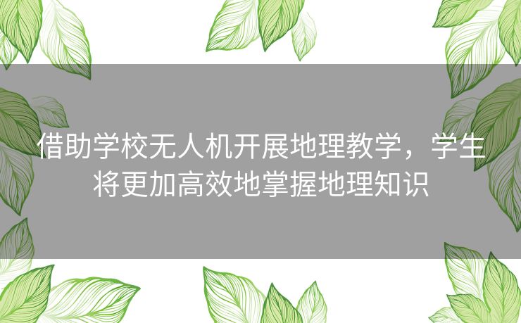 借助学校无人机开展地理教学,学生将更加高效地掌握地理知识 借助学校无人机开展地理教学,学生将更加高效地掌握地理知识