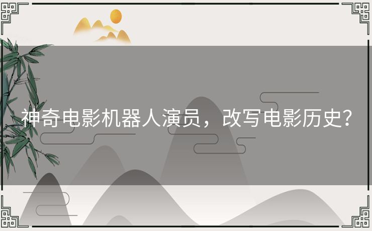 神奇电影机器人演员,改写电影历史? 神奇电影机器人演员,改写电影历史?