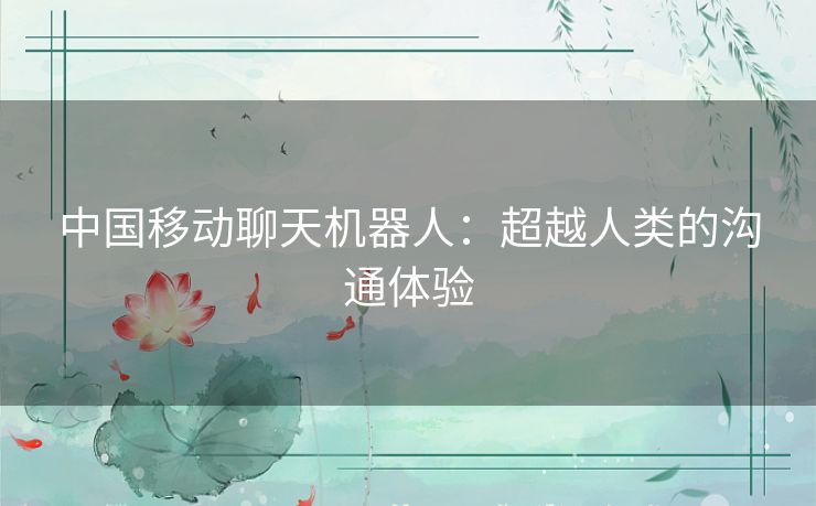 中国移动聊天机器人:超越人类的沟通体验 中国移动聊天机器人:超越人类的沟通体验