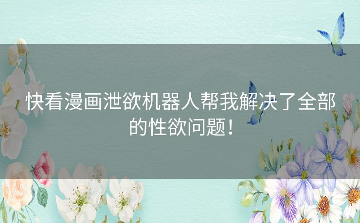 快看漫画泄欲机器人帮我解决了全部的性欲问题! 快看漫画泄欲机器人帮我解决了全部的性欲问题!