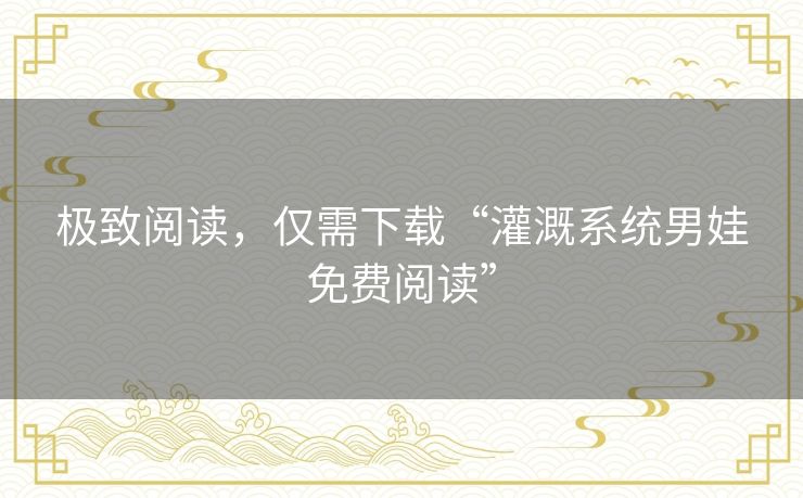 极致阅读,仅需下载“灌溉系统男娃免费阅读” 极致阅读,仅需下载“灌溉系统男娃免费阅读”