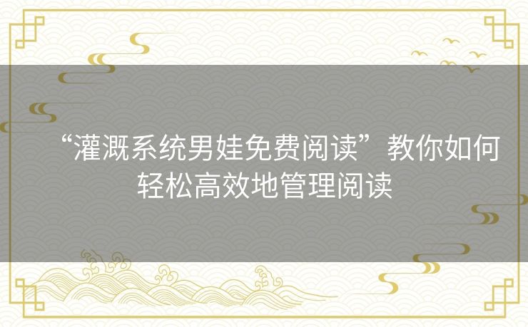 “灌溉系统男娃免费阅读”教你如何轻松高效地管理阅读 “灌溉系统男娃免费阅读”教你如何轻松高效地管理阅读