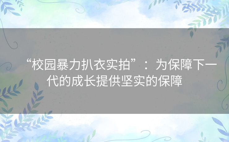“校园暴力扒衣实拍”:为保障下一代的成长提供坚实的保障 “校园暴力扒衣实拍”:为保障下一代的成长提供坚实的保障