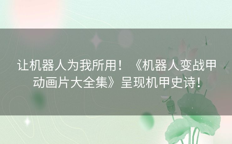 让机器人为我所用!《机器人变战甲动画片大全集》呈现机甲史诗! 让机器人为我所用!《机器人变战甲动画片大全集》呈现机甲史诗!
