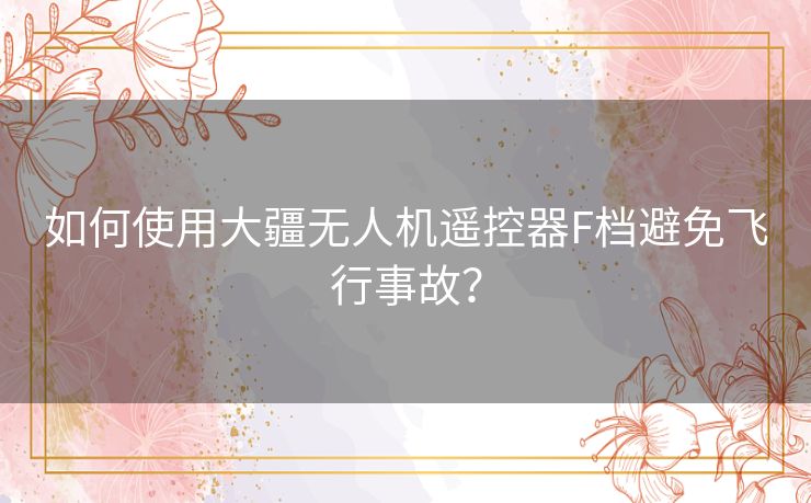 如何使用大疆无人机遥控器F档避免飞行事故? 如何使用大疆无人机遥控器F档避免飞行事故?