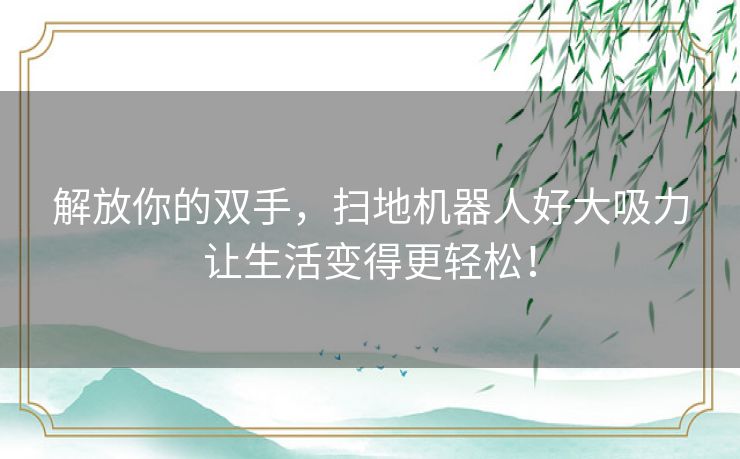 解放你的双手,扫地机器人好大吸力让生活变得更轻松! 解放你的双手,扫地机器人好大吸力让生活变得更轻松!