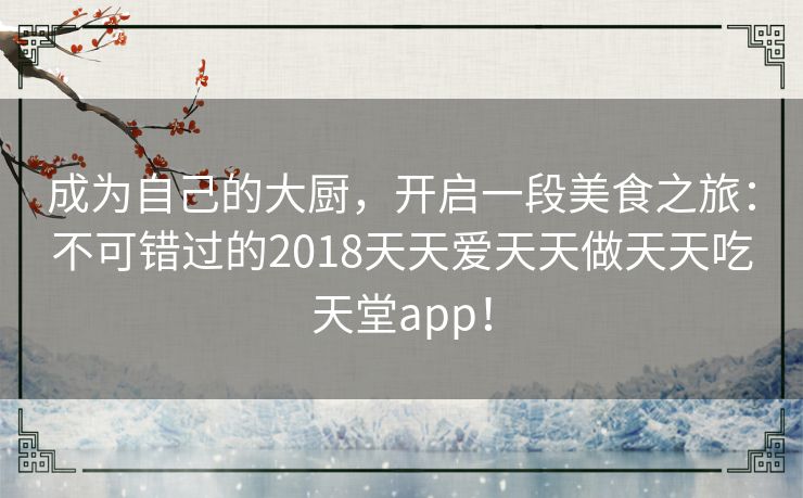 成为自己的大厨,开启一段美食之旅:不可错过的2018天天爱天天做天天吃天堂app! 成为自己的大厨,开启一段美食之旅:不可错过的2018天天爱天天做天天吃天堂app!