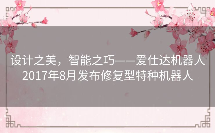 设计之美,智能之巧——爱仕达机器人2017年8月发布修复型特种机器人 设计之美,智能之巧——爱仕达机器人2017年8月发布修复型特种机器人