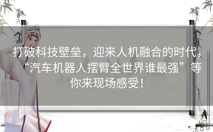 打破科技壁垒,迎来人机融合的时代,“汽车机器人摆臂全世界谁最强”等你来现场感受! 打破科技壁垒,迎来人机融合的时代,“汽车机器人摆臂全世界谁最强”等你来现场感受!