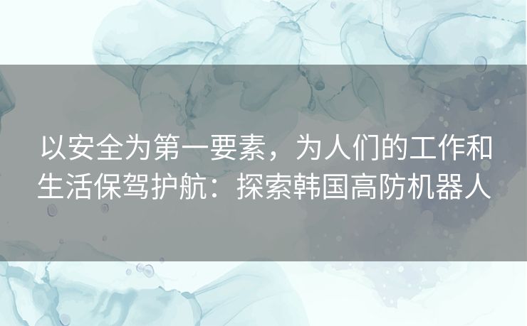 以安全为第一要素,为人们的工作和生活保驾护航:探索韩国高防机器人 以安全为第一要素,为人们的工作和生活保驾护航:探索韩国高防机器人