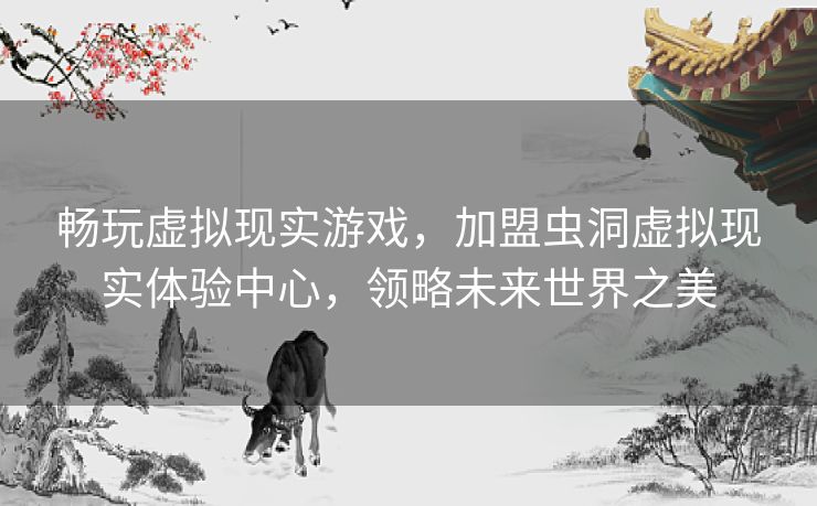 畅玩虚拟现实游戏,加盟虫洞虚拟现实体验中心,领略未来世界之美 畅玩虚拟现实游戏,加盟虫洞虚拟现实体验中心,领略未来世界之美