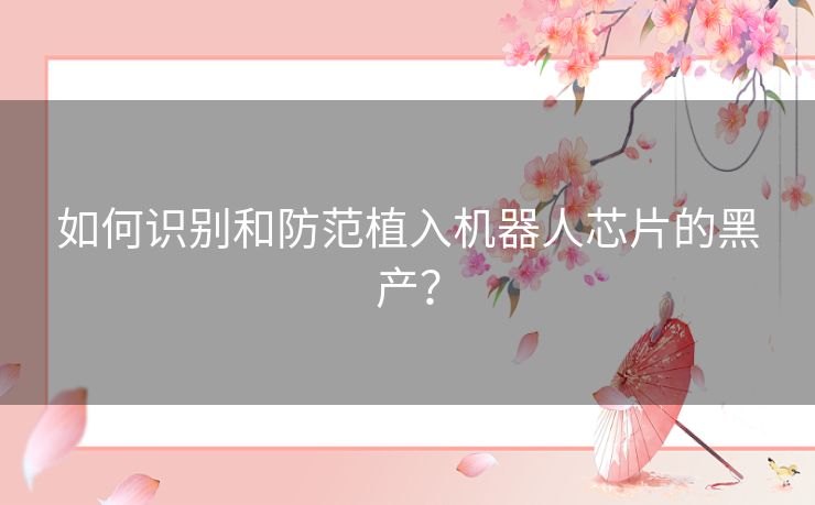 如何识别和防范植入机器人芯片的黑产? 如何识别和防范植入机器人芯片的黑产?