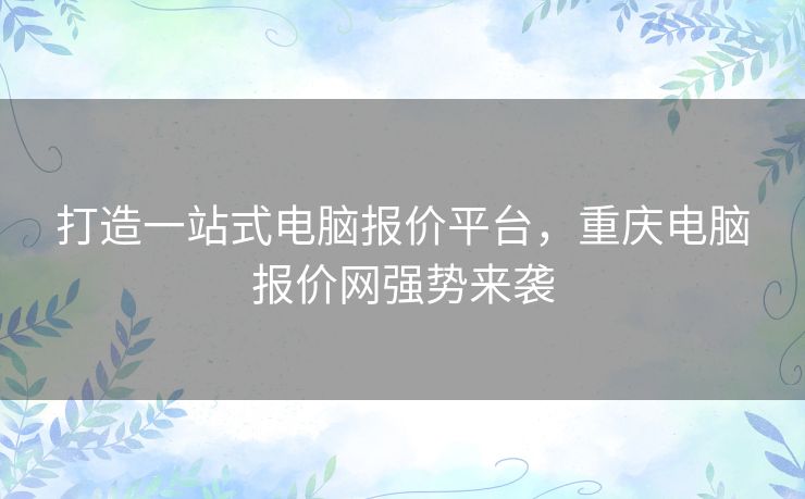 打造一站式电脑报价平台,重庆电脑报价网强势来袭 打造一站式电脑报价平台,重庆电脑报价网强势来袭