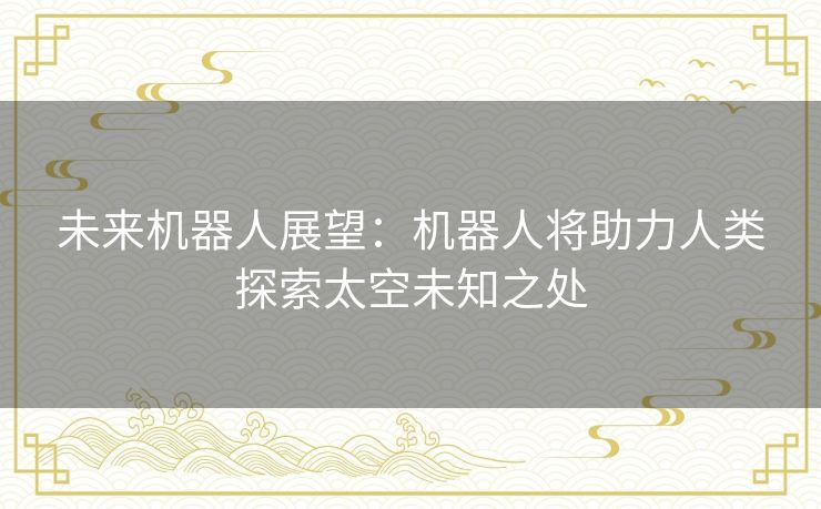 未来机器人展望:机器人将助力人类探索太空未知之处 未来机器人展望:机器人将助力人类探索太空未知之处