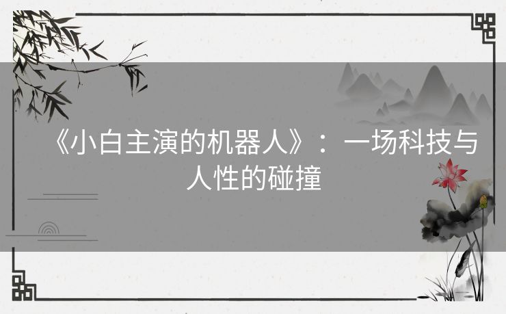 《小白主演的机器人》:一场科技与人性的碰撞 《小白主演的机器人》:一场科技与人性的碰撞