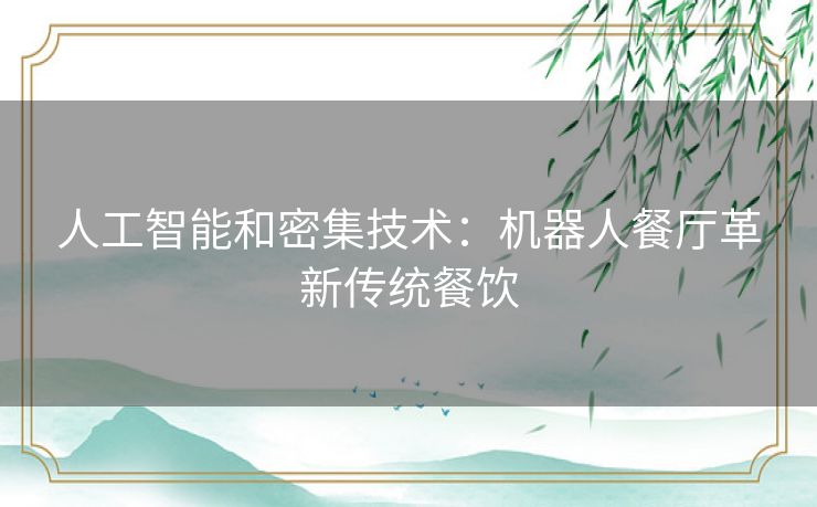 人工智能和密集技术:机器人餐厅革新传统餐饮 人工智能和密集技术:机器人餐厅革新传统餐饮