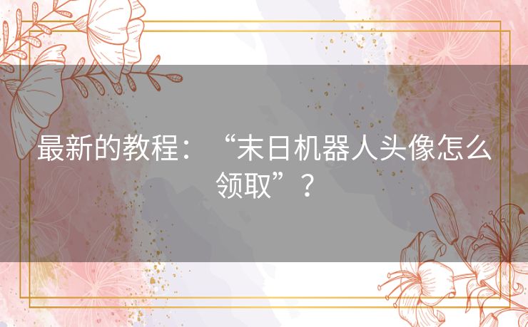 最新的教程:“末日机器人头像怎么领取”? 最新的教程:“末日机器人头像怎么领取”?
