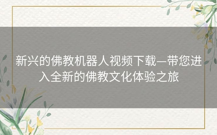 新兴的佛教机器人视频下载—带您进入全新的佛教文化体验之旅
