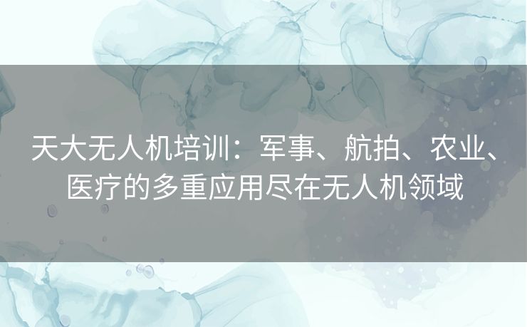 天大无人机培训:军事、航拍、农业、医疗的多重应用尽在无人机领域 天大无人机培训:军事、航拍、农业、医疗的多重应用尽在无人机领域