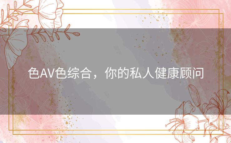 色AV色综合，你的私人健康顾问
