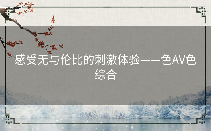感受无与伦比的刺激体验——色AV色综合 感受无与伦比的刺激体验——色AV色综合