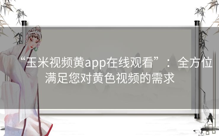 “玉米视频黄app在线观看”:全方位满足您对黄色视频的需求 “玉米视频黄app在线观看”:全方位满足您对黄色视频的需求