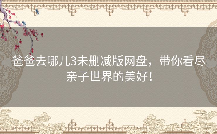 爸爸去哪儿3未删减版网盘，带你看尽亲子世界的美好！