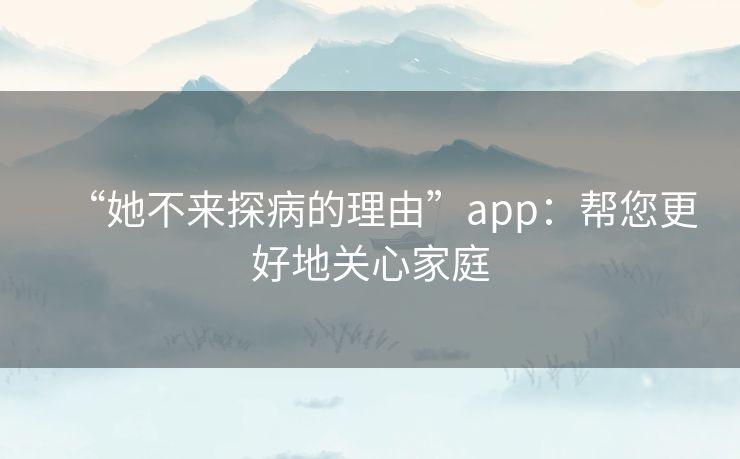“她不来探病的理由”app:帮您更好地关心家庭 “她不来探病的理由”app:帮您更好地关心家庭