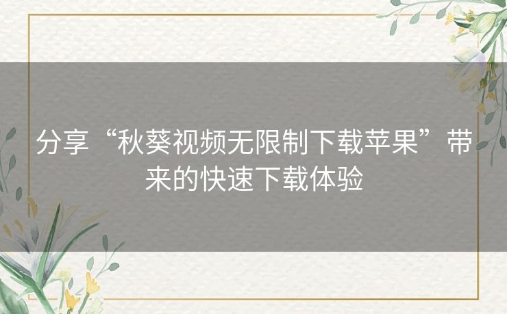分享“秋葵视频无限制下载苹果”带来的快速下载体验 分享“秋葵视频无限制下载苹果”带来的快速下载体验