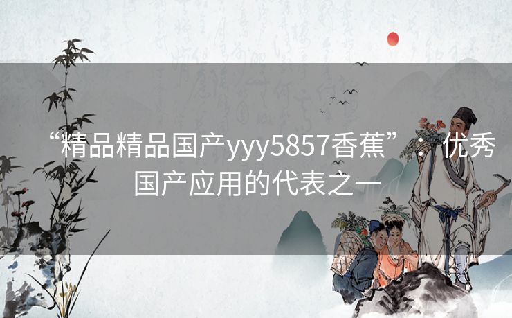 “精品精品国产yyy5857香蕉”:优秀国产应用的代表之一 “精品精品国产yyy5857香蕉”:优秀国产应用的代表之一