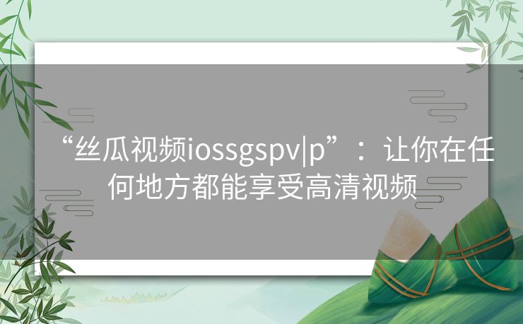 “丝瓜视频iossgspv|p”:让你在任何地方都能享受高清视频 “丝瓜视频iossgspv|p”:让你在任何地方都能享受高清视频