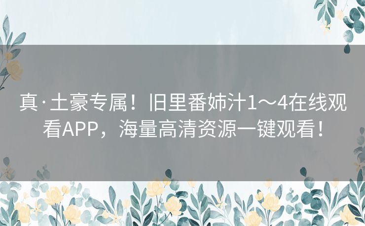 真·土豪专属!旧里番姉汁1~4在线观看APP,海量高清资源一键观看! 真·土豪专属!旧里番姉汁1~4在线观看APP,海量高清资源一键观看!