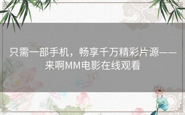 只需一部手机,畅享千万精彩片源——来啊MM电影在线观看 只需一部手机,畅享千万精彩片源——来啊MM电影在线观看
