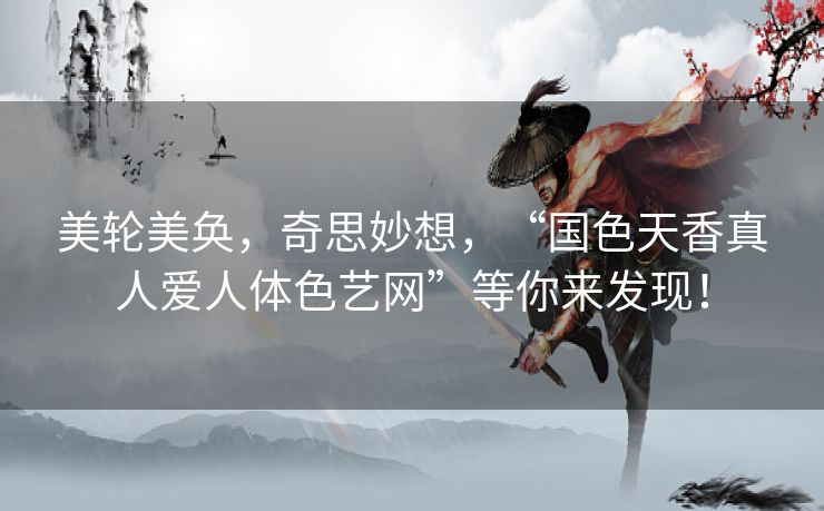 美轮美奂,奇思妙想,“国色天香真人爱人体色艺网”等你来发现! 美轮美奂,奇思妙想,“国色天香真人爱人体色艺网”等你来发现!