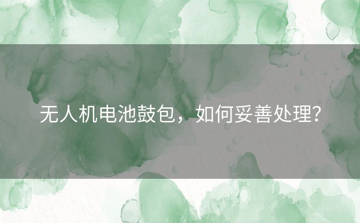无人机电池鼓包,如何妥善处理? 无人机电池鼓包,如何妥善处理?