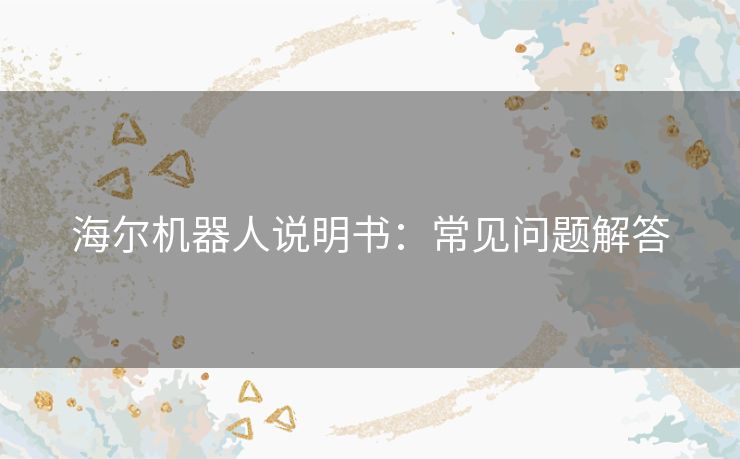 海尔机器人说明书:常见问题解答 海尔机器人说明书:常见问题解答